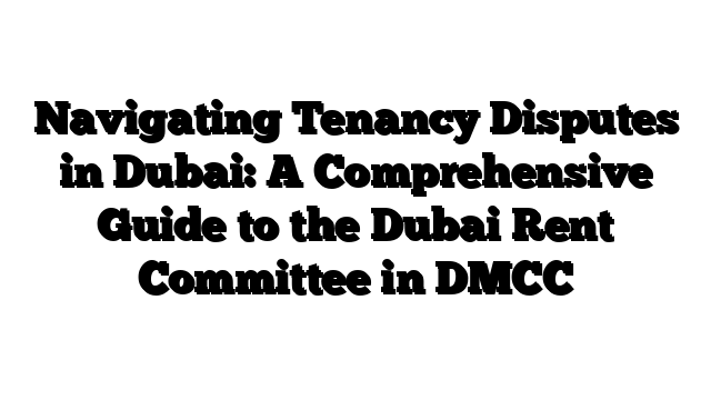 Navigating Tenancy Disputes in Dubai: A Comprehensive Guide to the Dubai Rent Committee in DMCC
