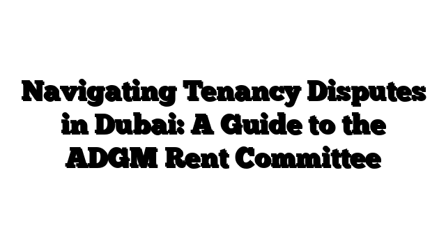 Navigating Tenancy Disputes in Dubai: A Guide to the ADGM Rent Committee