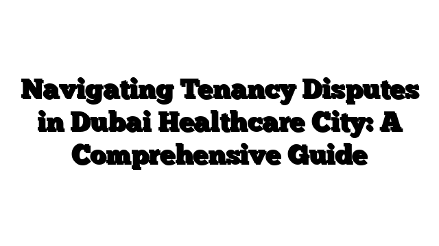 Navigating Tenancy Disputes in Dubai Healthcare City: A Comprehensive Guide