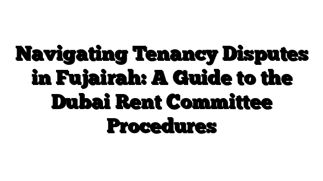 Navigating Tenancy Disputes in Fujairah: A Guide to the Dubai Rent Committee Procedures