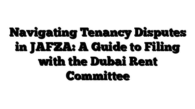 Navigating Tenancy Disputes in JAFZA: A Guide to Filing with the Dubai Rent Committee