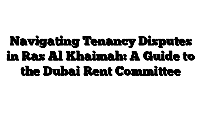 Navigating Tenancy Disputes in Ras Al Khaimah: A Guide to the Dubai Rent Committee