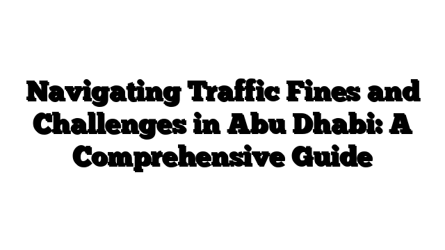 Navigating Traffic Fines and Challenges in Abu Dhabi: A Comprehensive Guide