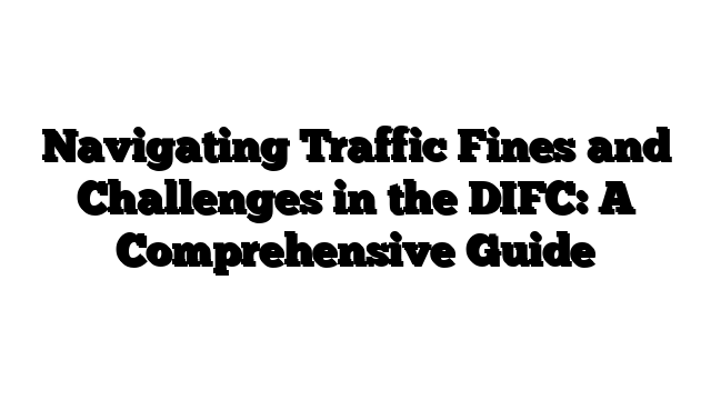 Navigating Traffic Fines and Challenges in the DIFC: A Comprehensive Guide