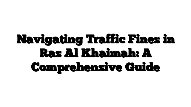 Navigating Traffic Fines in Ras Al Khaimah: A Comprehensive Guide