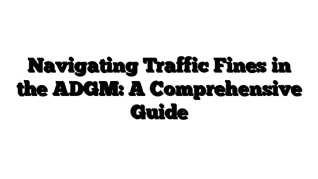 Navigating Traffic Fines in the ADGM: A Comprehensive Guide