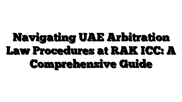 Navigating UAE Arbitration Law Procedures at RAK ICC: A Comprehensive Guide