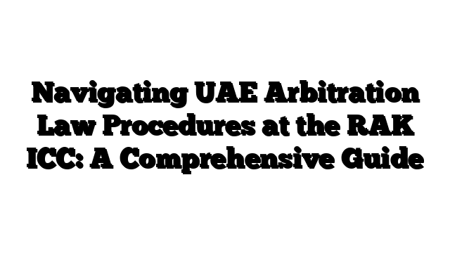 Navigating UAE Arbitration Law Procedures at the RAK ICC: A Comprehensive Guide