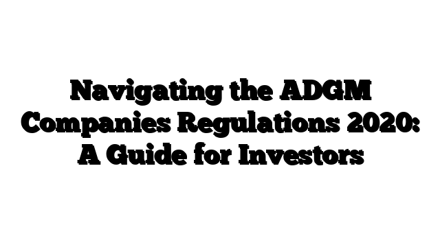 Navigating the ADGM Companies Regulations 2020: A Guide for Investors