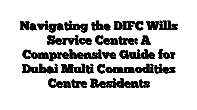 Navigating the DIFC Wills Service Centre: A Comprehensive Guide for Dubai Multi Commodities Centre Residents