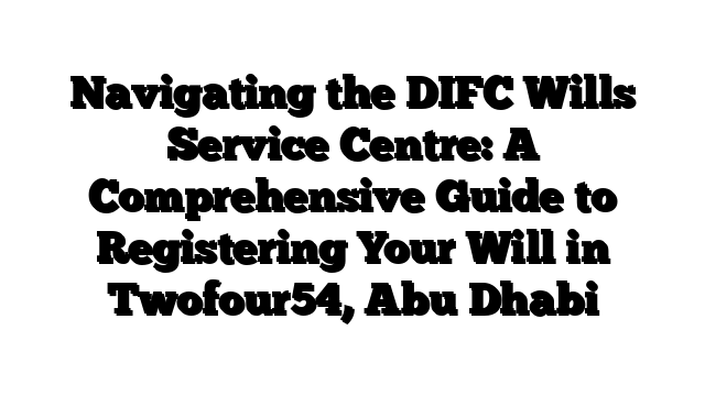 Navigating the DIFC Wills Service Centre: A Comprehensive Guide to Registering Your Will in Twofour54, Abu Dhabi