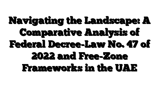 Navigating the Landscape: A Comparative Analysis of Federal Decree-Law No. 47 of 2022 and Free-Zone Frameworks in the UAE