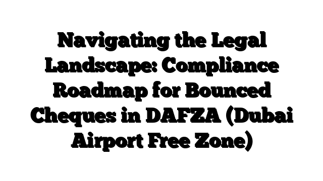 Navigating the Legal Landscape: Compliance Roadmap for Bounced Cheques in DAFZA (Dubai Airport Free Zone)