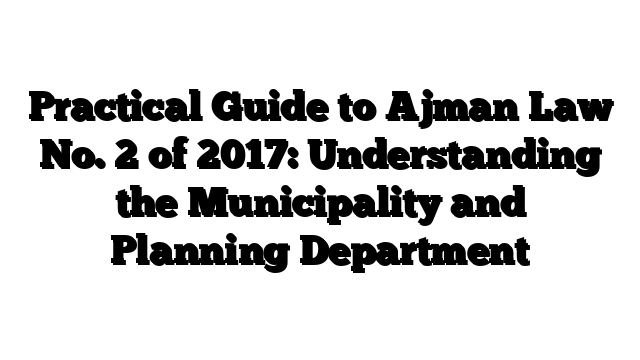 Practical Guide to Ajman Law No. 2 of 2017: Understanding the Municipality and Planning Department