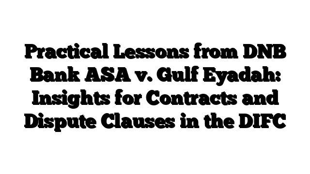 Practical Lessons from DNB Bank ASA v. Gulf Eyadah: Insights for Contracts and Dispute Clauses in the DIFC