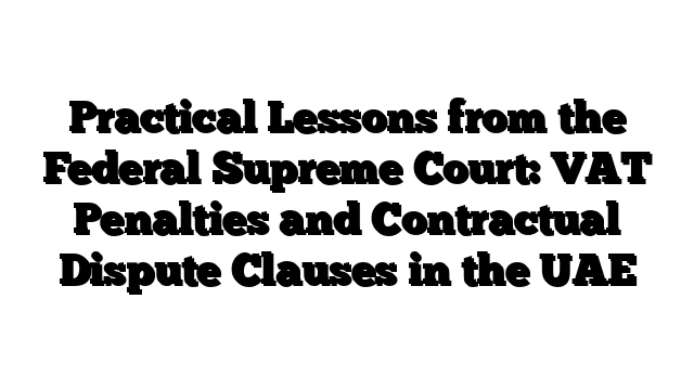 Practical Lessons from the Federal Supreme Court: VAT Penalties and Contractual Dispute Clauses in the UAE