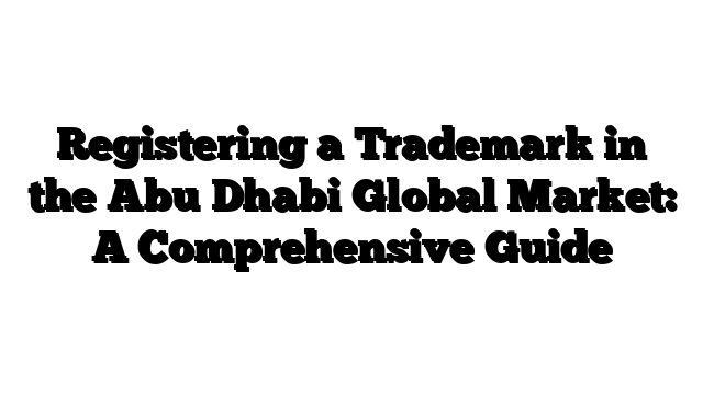 Registering a Trademark in the Abu Dhabi Global Market: A Comprehensive Guide