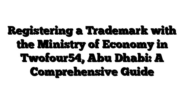 Registering a Trademark with the Ministry of Economy in Twofour54, Abu Dhabi: A Comprehensive Guide