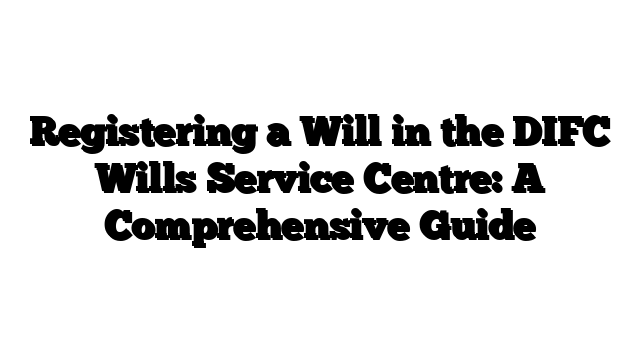 Registering a Will in the DIFC Wills Service Centre: A Comprehensive Guide