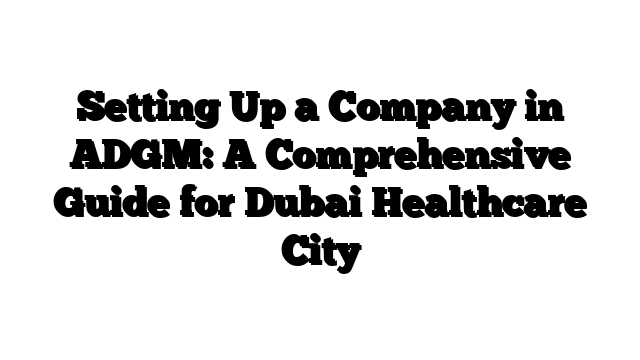 Setting Up a Company in ADGM: A Comprehensive Guide for Dubai Healthcare City