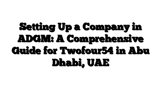 Setting Up a Company in ADGM: A Comprehensive Guide for Twofour54 in Abu Dhabi, UAE