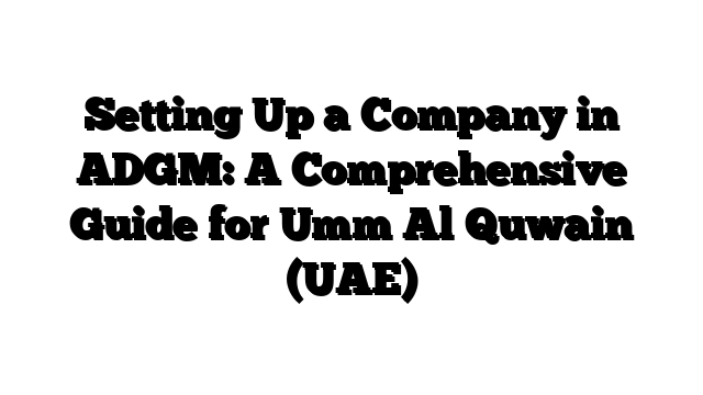 Setting Up a Company in ADGM: A Comprehensive Guide for Umm Al Quwain (UAE)