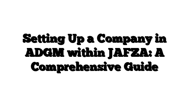 Setting Up a Company in ADGM within JAFZA: A Comprehensive Guide
