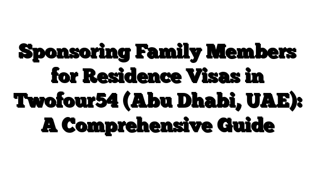 Sponsoring Family Members for Residence Visas in Twofour54 (Abu Dhabi, UAE): A Comprehensive Guide