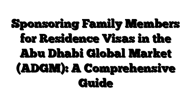Sponsoring Family Members for Residence Visas in the Abu Dhabi Global Market (ADGM): A Comprehensive Guide