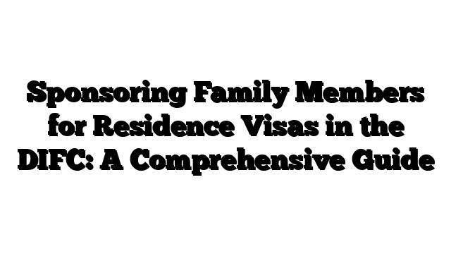 Sponsoring Family Members for Residence Visas in the DIFC: A Comprehensive Guide