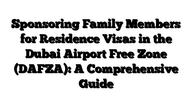 Sponsoring Family Members for Residence Visas in the Dubai Airport Free Zone (DAFZA): A Comprehensive Guide