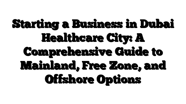 Starting a Business in Dubai Healthcare City: A Comprehensive Guide to Mainland, Free Zone, and Offshore Options