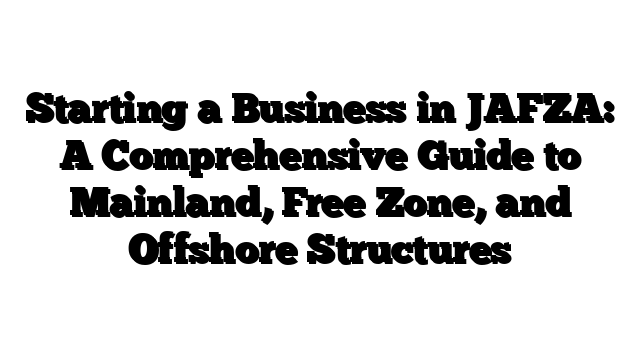 Starting a Business in JAFZA: A Comprehensive Guide to Mainland, Free Zone, and Offshore Structures