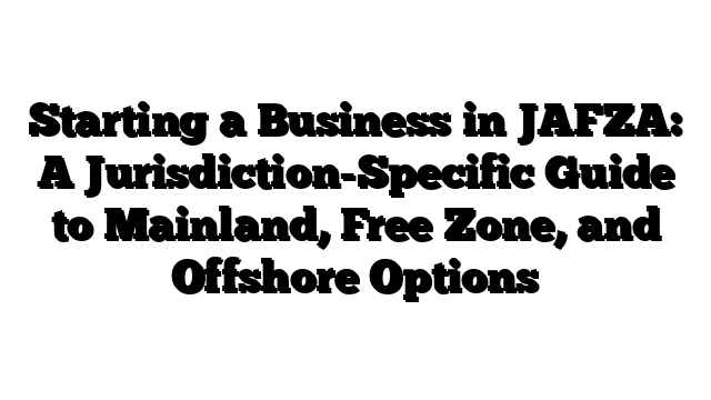 Starting a Business in JAFZA: A Jurisdiction-Specific Guide to Mainland, Free Zone, and Offshore Options