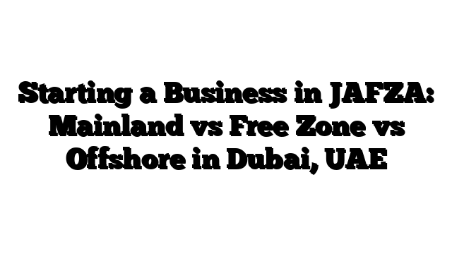 Starting a Business in JAFZA: Mainland vs Free Zone vs Offshore in Dubai, UAE