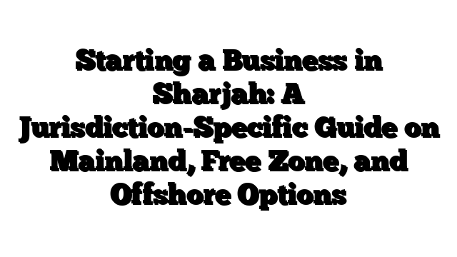 Starting a Business in Sharjah: A Jurisdiction-Specific Guide on Mainland, Free Zone, and Offshore Options