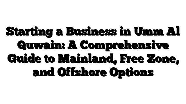 Starting a Business in Umm Al Quwain: A Comprehensive Guide to Mainland, Free Zone, and Offshore Options