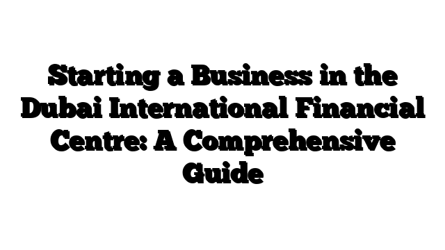 Starting a Business in the Dubai International Financial Centre: A Comprehensive Guide
