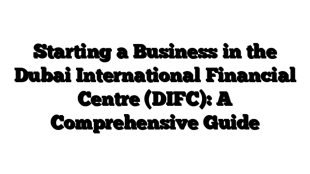 Starting a Business in the Dubai International Financial Centre (DIFC): A Comprehensive Guide