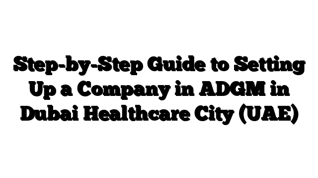 Step-by-Step Guide to Setting Up a Company in ADGM in Dubai Healthcare City (UAE)