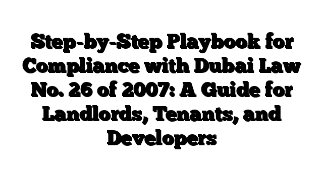 Step-by-Step Playbook for Compliance with Dubai Law No. 26 of 2007: A Guide for Landlords, Tenants, and Developers