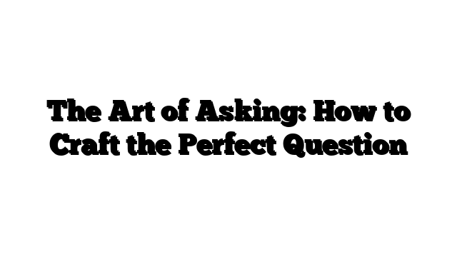 The Art of Asking: How to Craft the Perfect Question