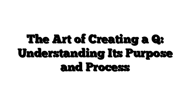 The Art of Creating a Q: Understanding Its Purpose and Process