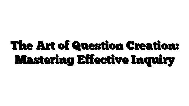 The Art of Question Creation: Mastering Effective Inquiry
