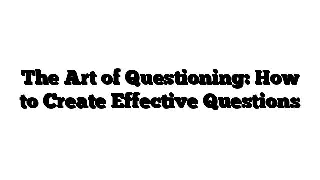 The Art of Questioning: How to Create Effective Questions