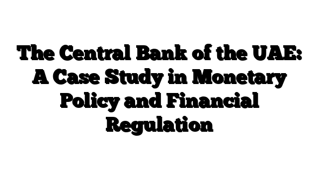 The Central Bank of the UAE: A Case Study in Monetary Policy and Financial Regulation