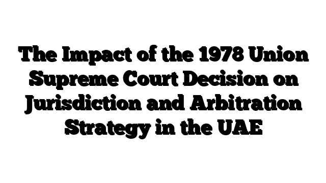 The Impact of the 1978 Union Supreme Court Decision on Jurisdiction and Arbitration Strategy in the UAE