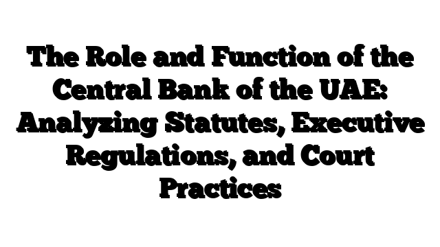 The Role and Function of the Central Bank of the UAE: Analyzing Statutes, Executive Regulations, and Court Practices