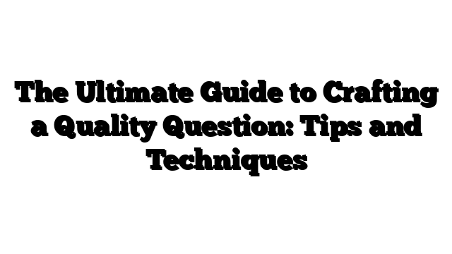 The Ultimate Guide to Crafting a Quality Question: Tips and Techniques