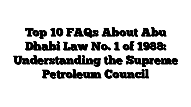 Top 10 FAQs About Abu Dhabi Law No. 1 of 1988: Understanding the Supreme Petroleum Council